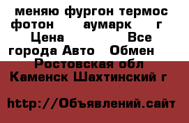 меняю фургон термос фотон 3702 аумарк 2013г › Цена ­ 400 000 - Все города Авто » Обмен   . Ростовская обл.,Каменск-Шахтинский г.